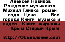 Алексей Новиков “Рождение музыканта“ (Михаил Глинка) роман 1950 года › Цена ­ 250 - Все города Книги, музыка и видео » Книги, журналы   . Крым,Старый Крым